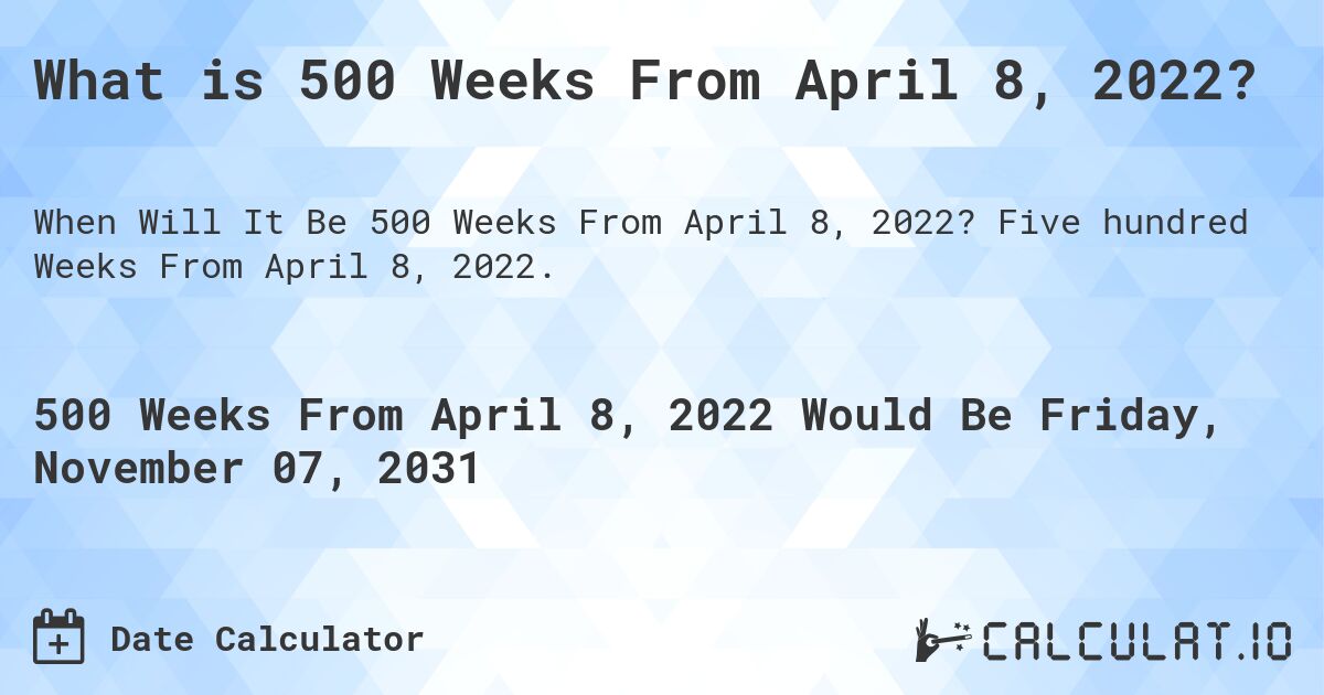 What is 500 Weeks From April 8, 2022?. Five hundred Weeks From April 8, 2022.