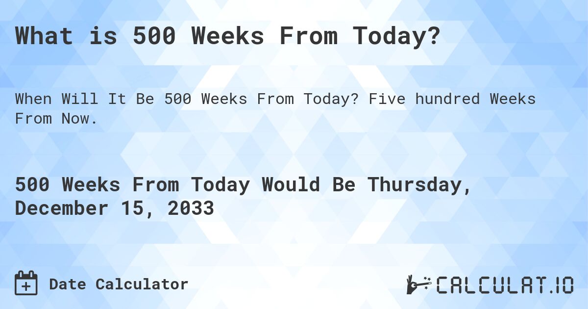 What is 500 Weeks From Today?. Five hundred Weeks From Now.