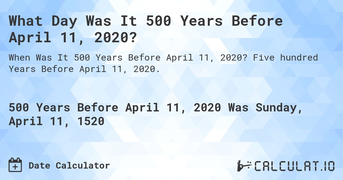 What Day Was It 500 Years Before April 11, 2020?. Five hundred Years Before April 11, 2020.