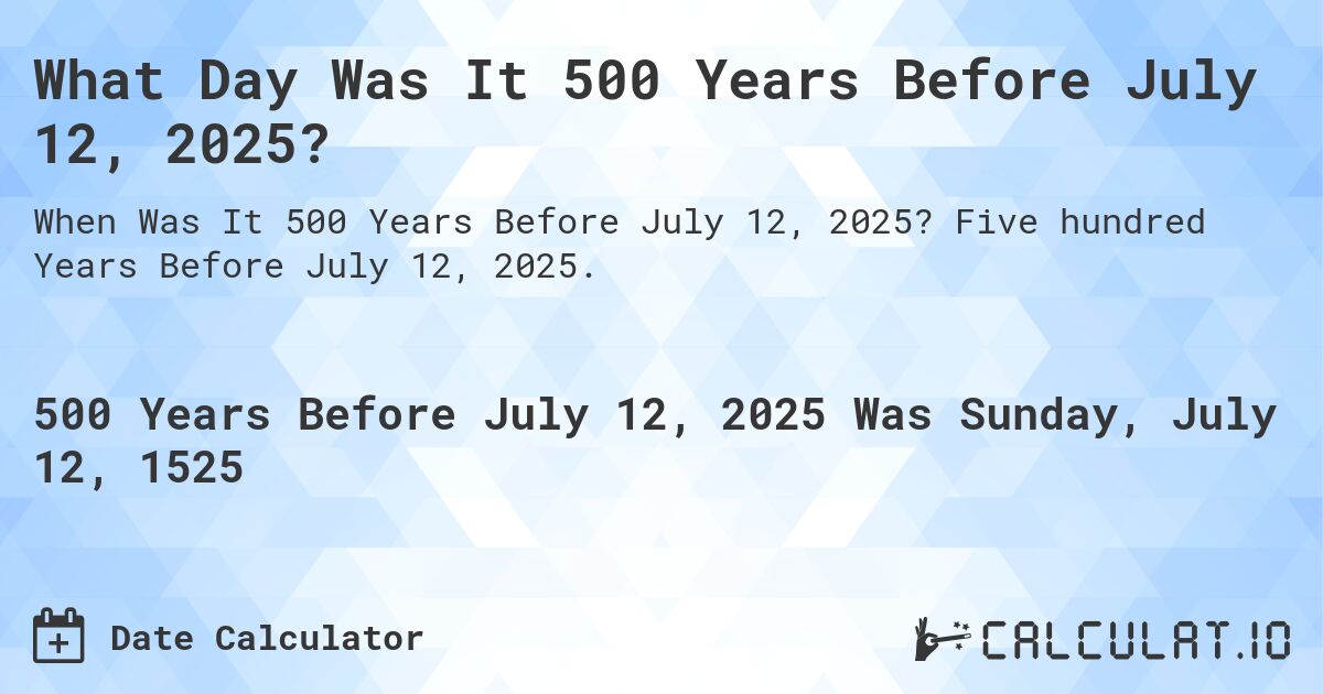 What Day Was It 500 Years Before July 12, 2025?. Five hundred Years Before July 12, 2025.