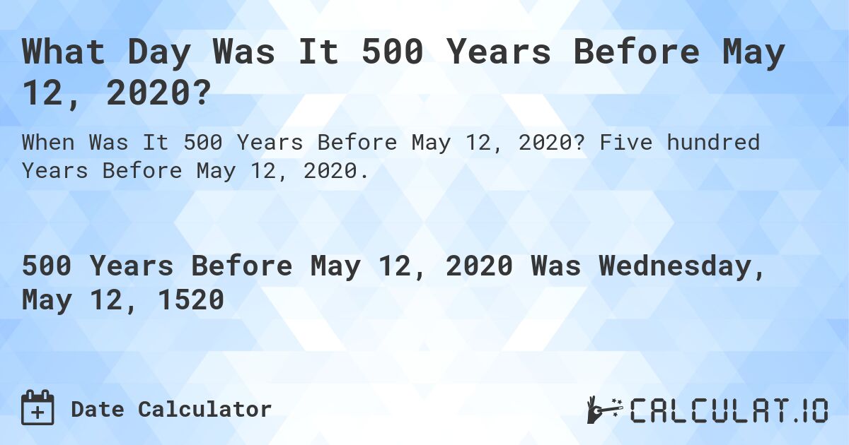 What Day Was It 500 Years Before May 12, 2020?. Five hundred Years Before May 12, 2020.