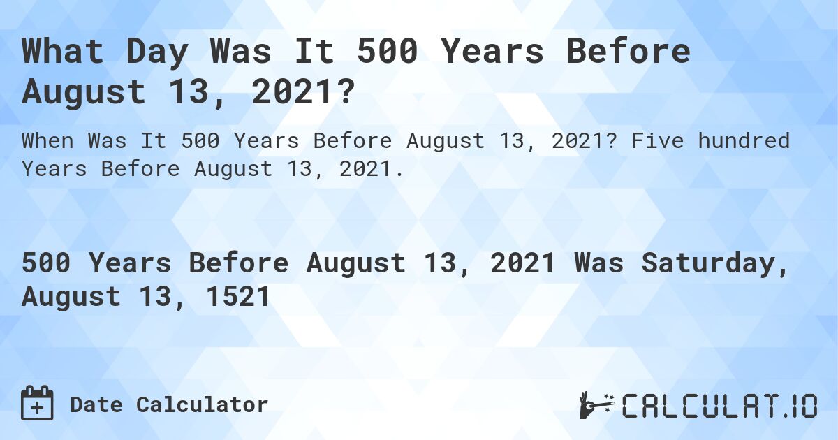 What Day Was It 500 Years Before August 13, 2021?. Five hundred Years Before August 13, 2021.