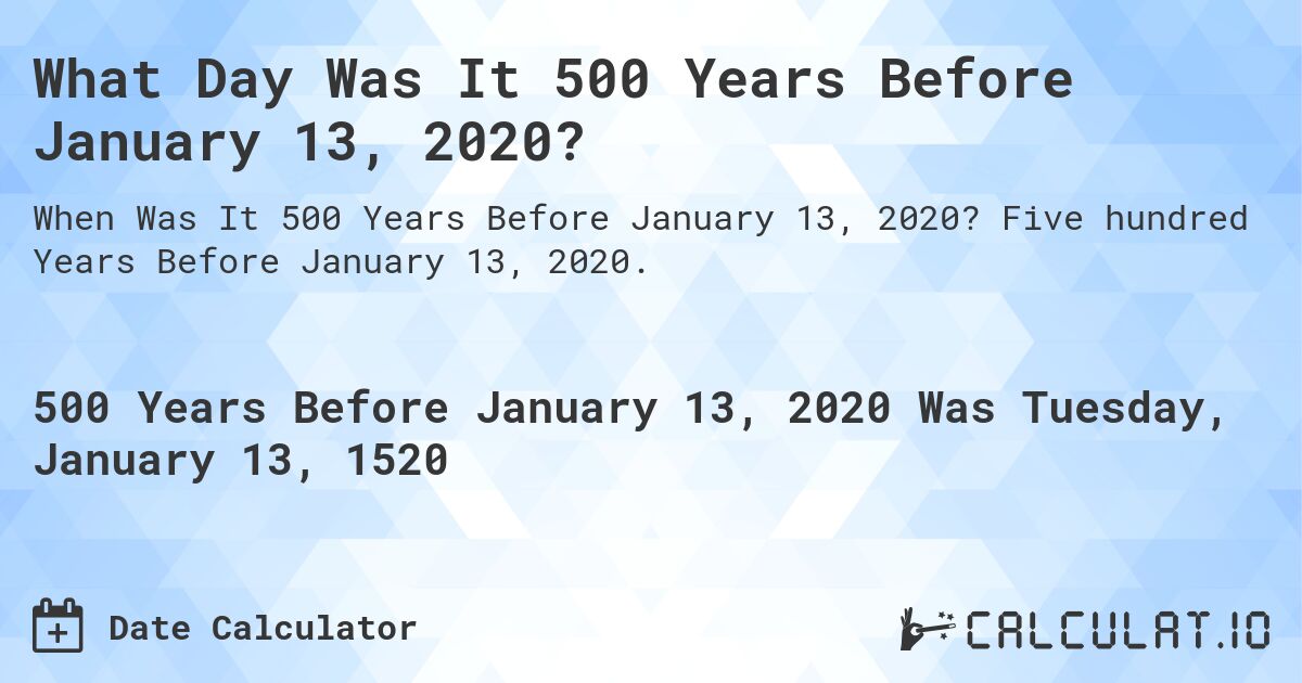 What Day Was It 500 Years Before January 13, 2020?. Five hundred Years Before January 13, 2020.