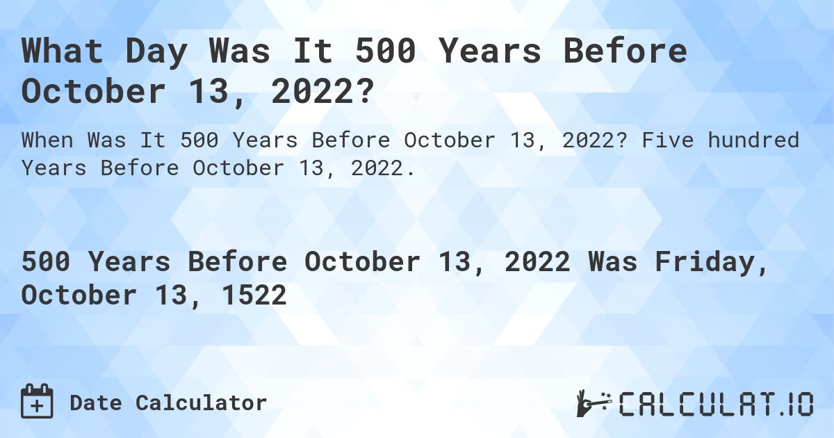 What Day Was It 500 Years Before October 13, 2022?. Five hundred Years Before October 13, 2022.