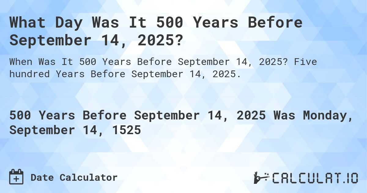 What Day Was It 500 Years Before September 14, 2025?. Five hundred Years Before September 14, 2025.