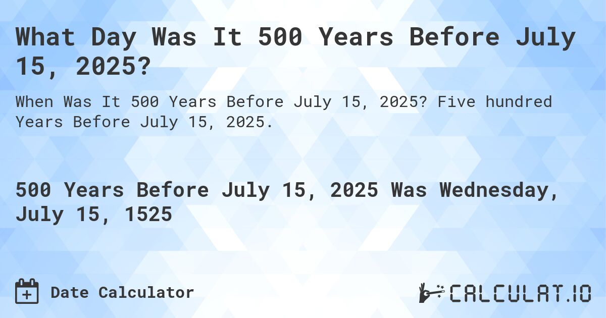 What Day Was It 500 Years Before July 15, 2025?. Five hundred Years Before July 15, 2025.