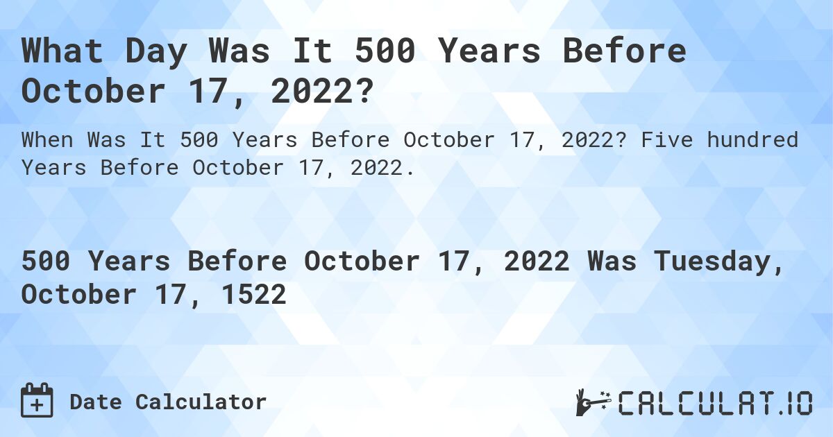 What Day Was It 500 Years Before October 17, 2022?. Five hundred Years Before October 17, 2022.