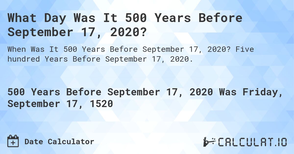What Day Was It 500 Years Before September 17, 2020?. Five hundred Years Before September 17, 2020.