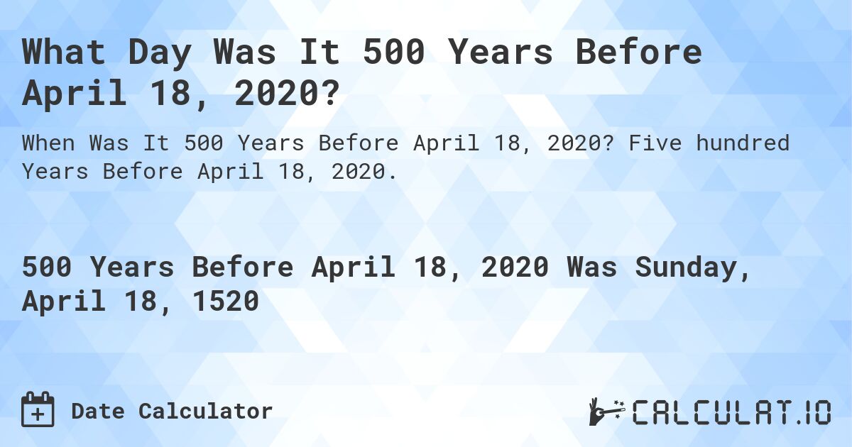 What Day Was It 500 Years Before April 18, 2020?. Five hundred Years Before April 18, 2020.