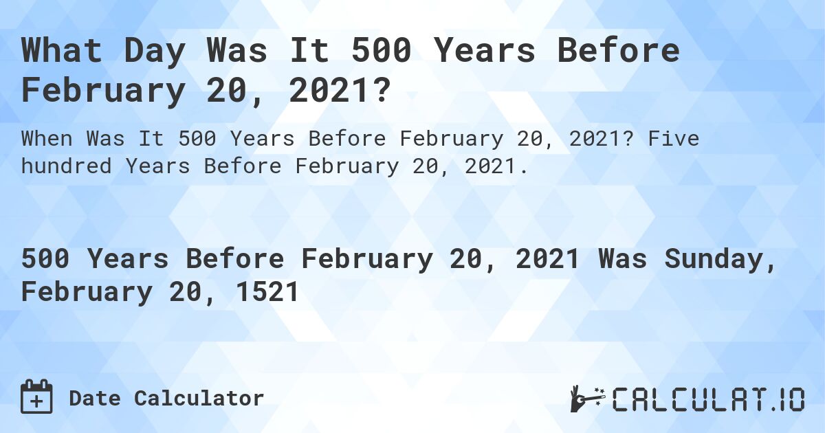 What Day Was It 500 Years Before February 20, 2021?. Five hundred Years Before February 20, 2021.