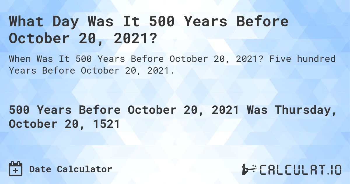 What Day Was It 500 Years Before October 20, 2021?. Five hundred Years Before October 20, 2021.