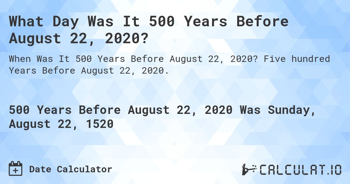 What Day Was It 500 Years Before August 22, 2020?. Five hundred Years Before August 22, 2020.