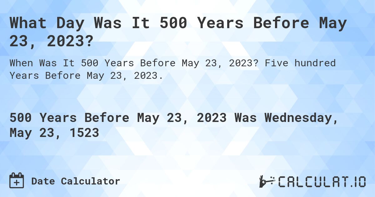 What Day Was It 500 Years Before May 23, 2023?. Five hundred Years Before May 23, 2023.