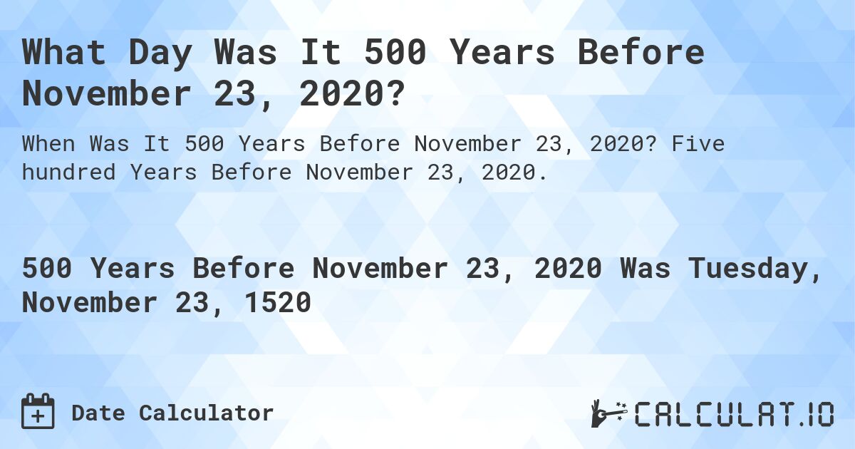 What Day Was It 500 Years Before November 23, 2020?. Five hundred Years Before November 23, 2020.