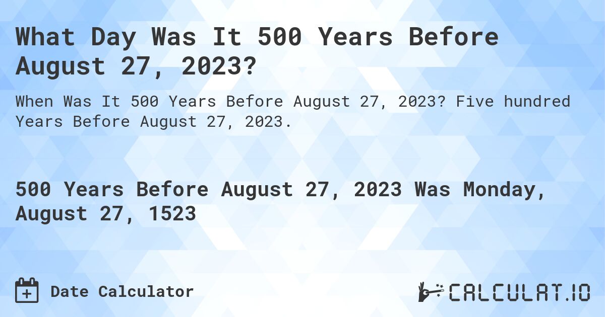 What Day Was It 500 Years Before August 27, 2023?. Five hundred Years Before August 27, 2023.