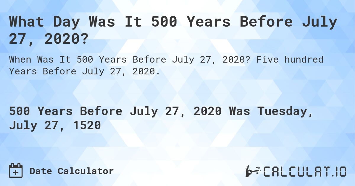 What Day Was It 500 Years Before July 27, 2020?. Five hundred Years Before July 27, 2020.