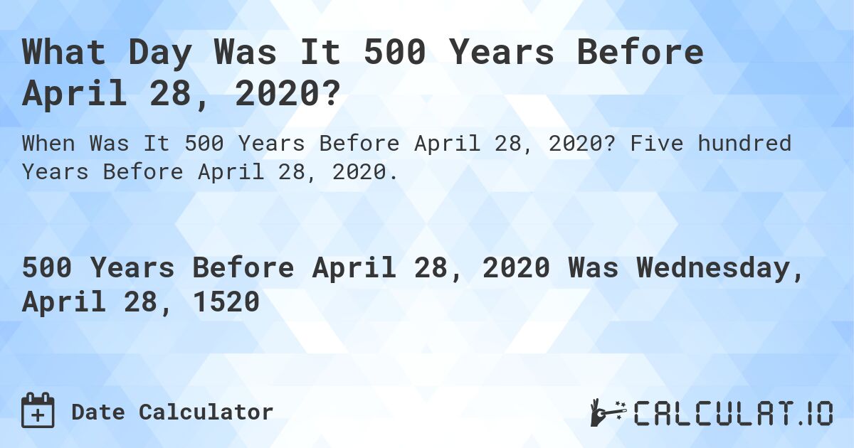 What Day Was It 500 Years Before April 28, 2020?. Five hundred Years Before April 28, 2020.