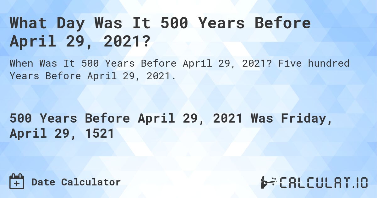 What Day Was It 500 Years Before April 29, 2021?. Five hundred Years Before April 29, 2021.