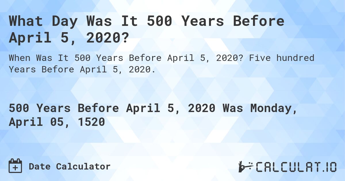 What Day Was It 500 Years Before April 5, 2020?. Five hundred Years Before April 5, 2020.