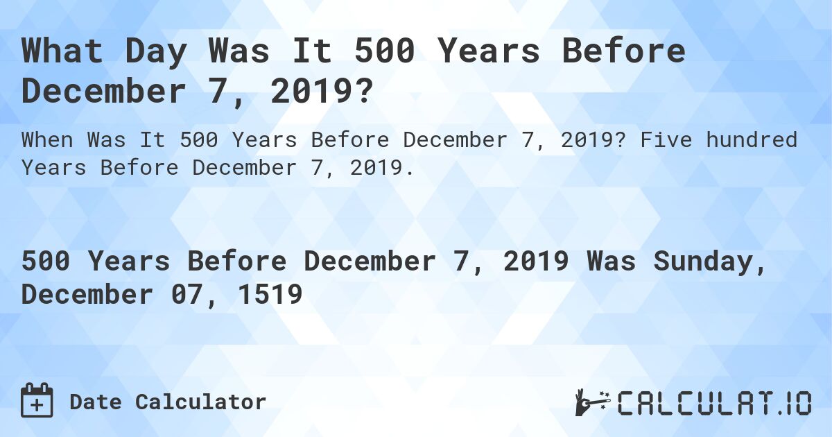 What Day Was It 500 Years Before December 7, 2019?. Five hundred Years Before December 7, 2019.