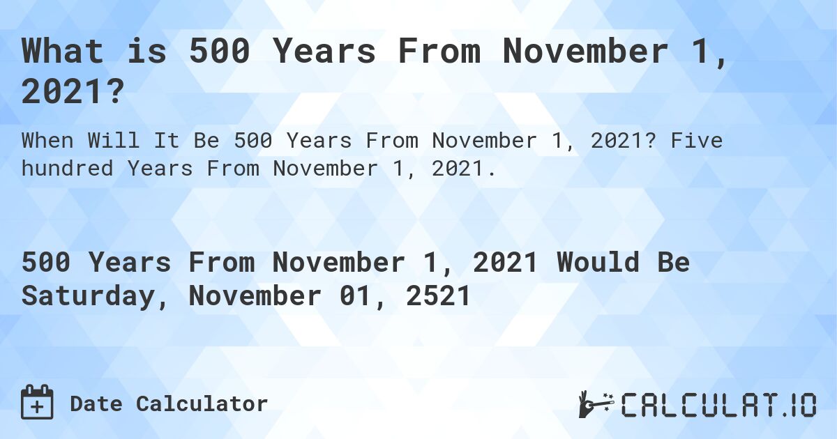 What is 500 Years From November 1, 2021?. Five hundred Years From November 1, 2021.