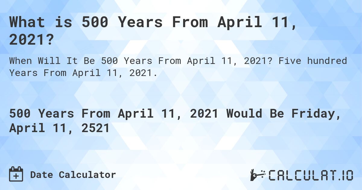 What is 500 Years From April 11, 2021?. Five hundred Years From April 11, 2021.