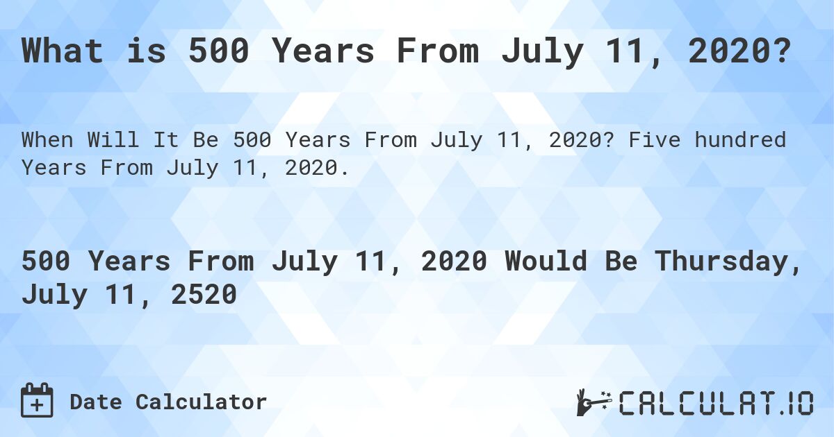 What is 500 Years From July 11, 2020?. Five hundred Years From July 11, 2020.