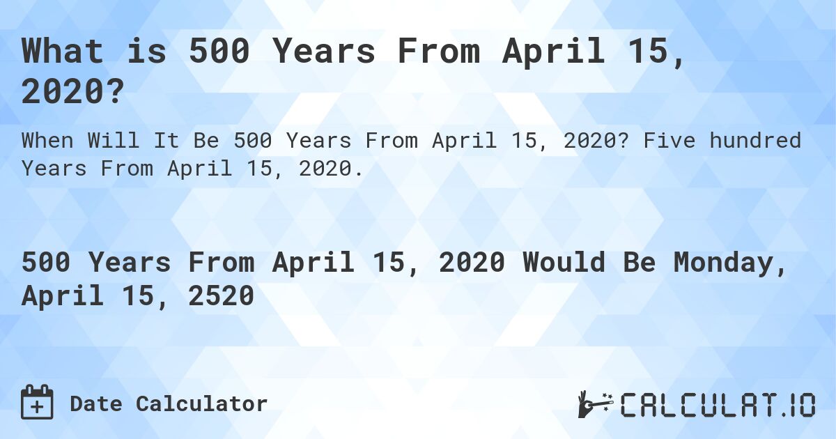 What is 500 Years From April 15, 2020?. Five hundred Years From April 15, 2020.