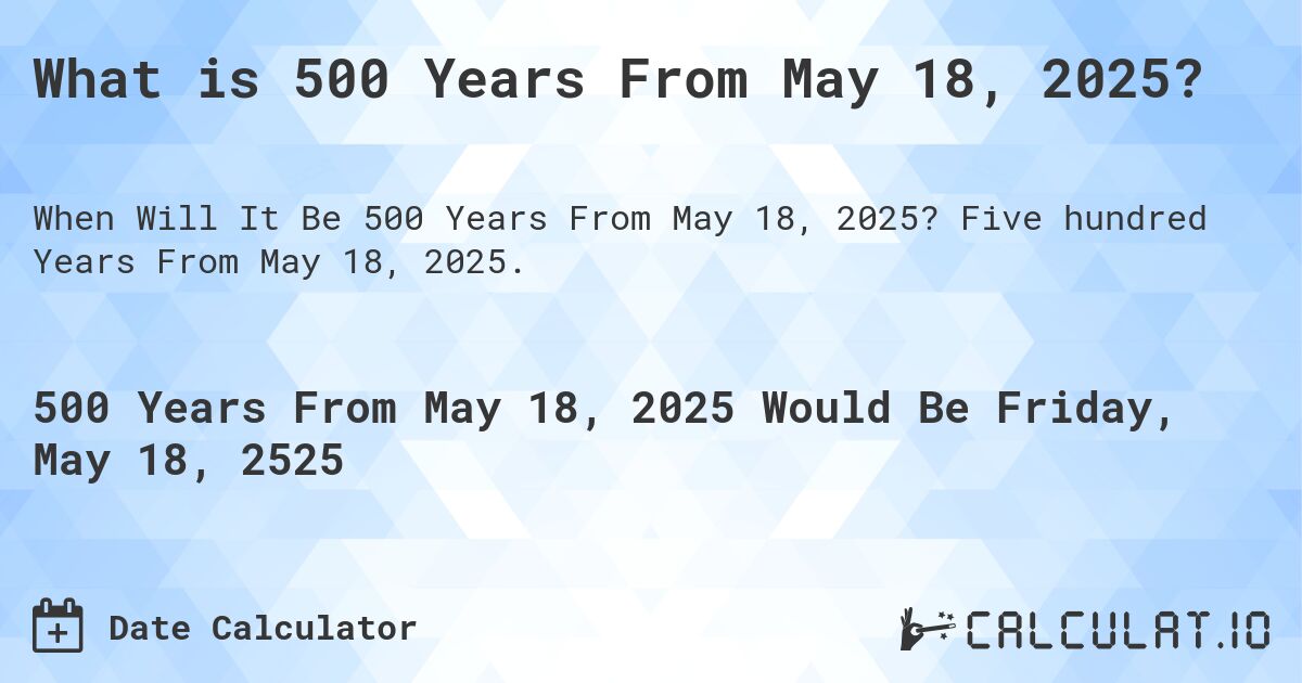 What is 500 Years From May 18, 2025?. Five hundred Years From May 18, 2025.