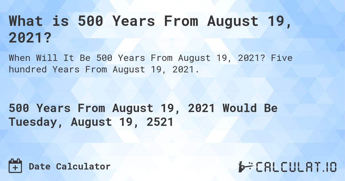 What is 500 Years From August 19, 2021?. Five hundred Years From August 19, 2021.