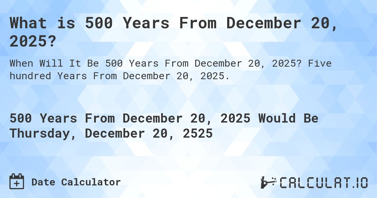 What is 500 Years From December 20, 2025?. Five hundred Years From December 20, 2025.