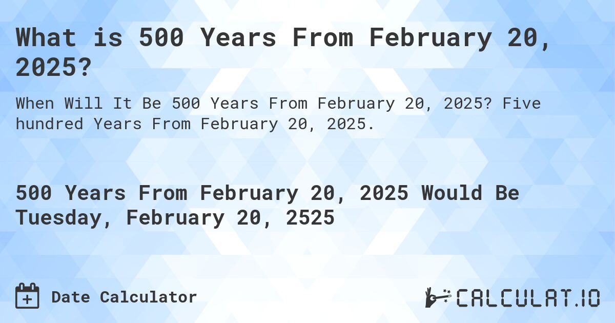 What is 500 Years From February 20, 2025?. Five hundred Years From February 20, 2025.