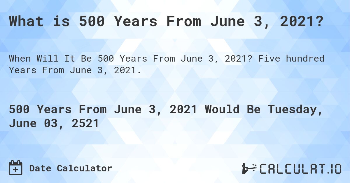 What is 500 Years From June 3, 2021?. Five hundred Years From June 3, 2021.