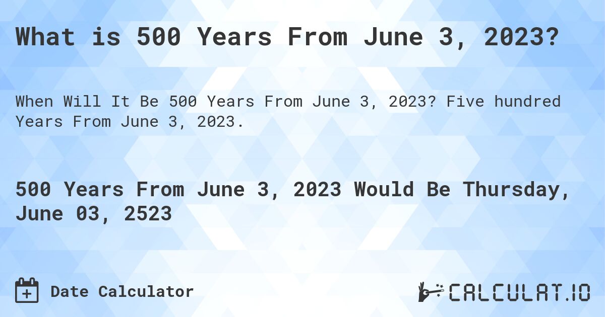 What is 500 Years From June 3, 2023?. Five hundred Years From June 3, 2023.