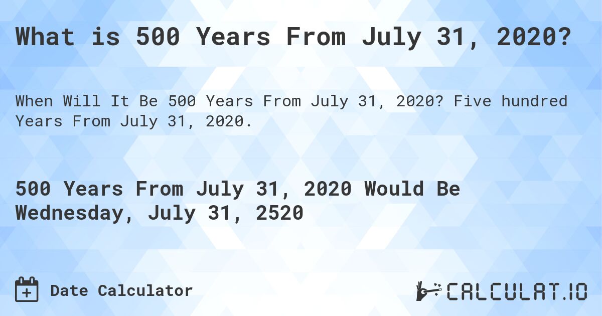 What is 500 Years From July 31, 2020?. Five hundred Years From July 31, 2020.