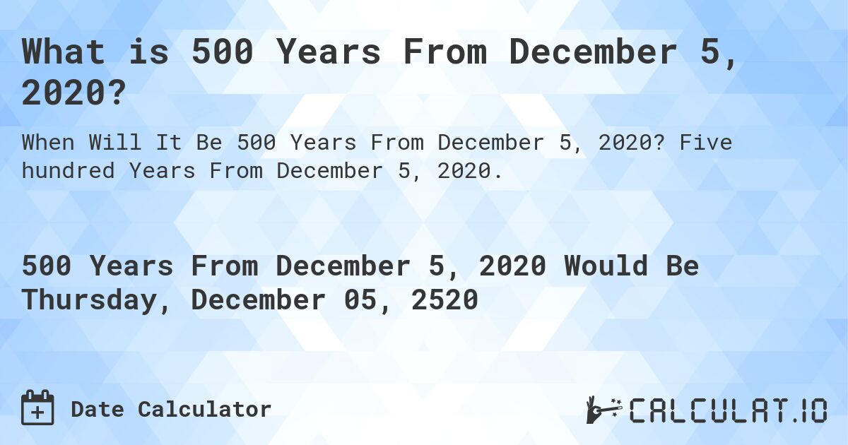 What is 500 Years From December 5, 2020?. Five hundred Years From December 5, 2020.