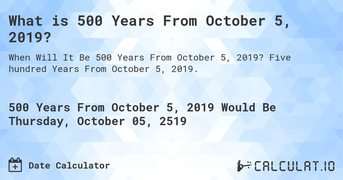 What is 500 Years From October 5, 2019?. Five hundred Years From October 5, 2019.