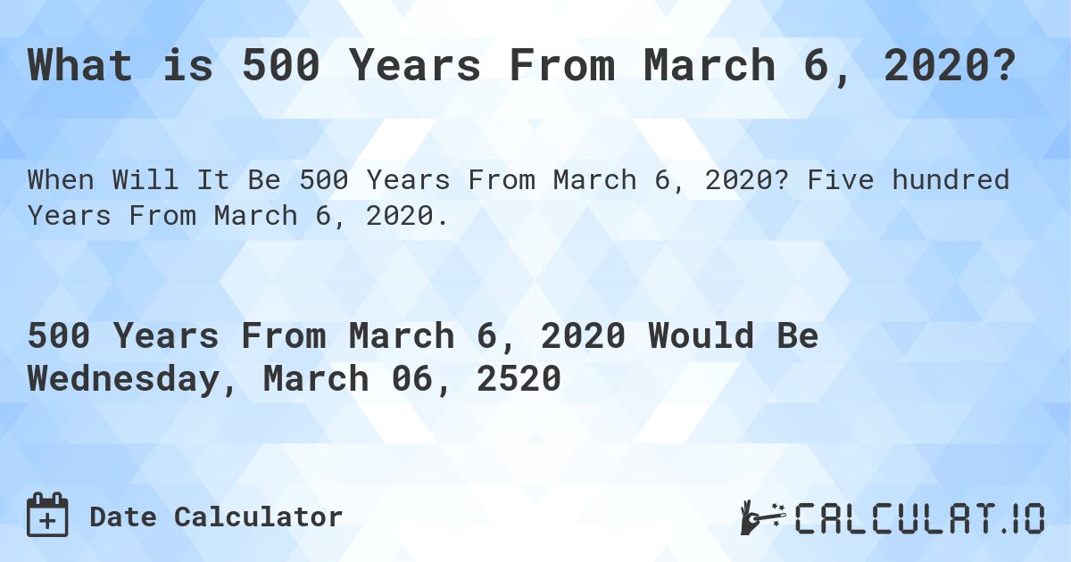 What is 500 Years From March 6, 2020?. Five hundred Years From March 6, 2020.