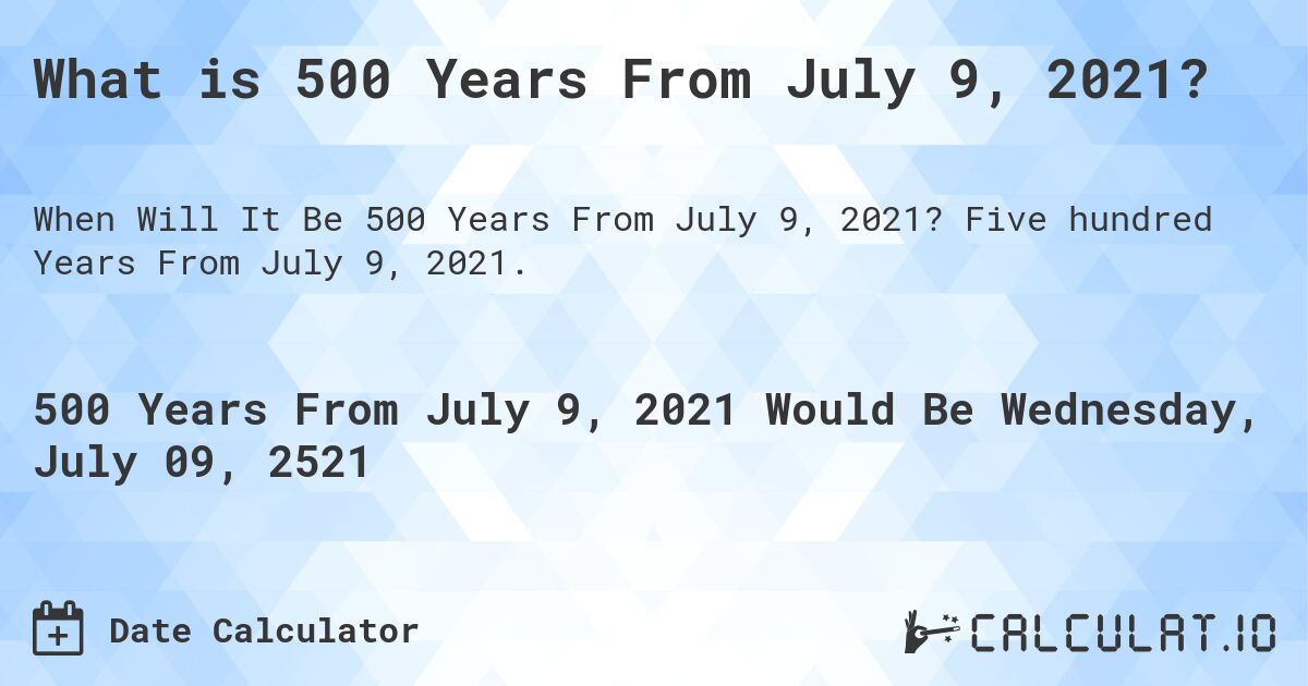 What is 500 Years From July 9, 2021?. Five hundred Years From July 9, 2021.