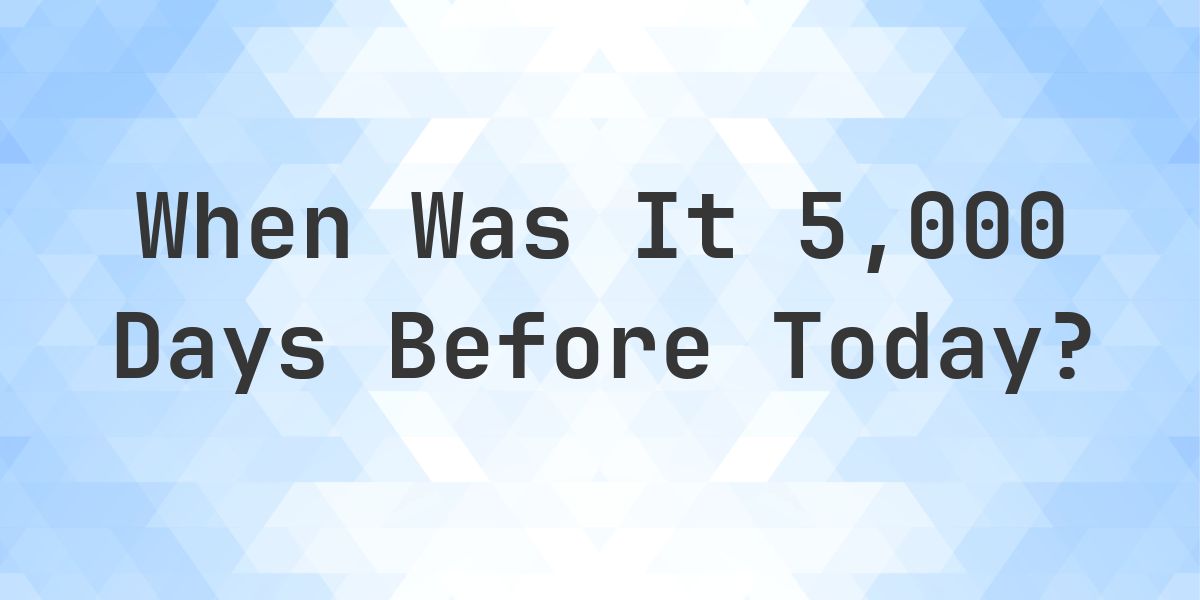 What Day Was It 5000 Days Ago From Today? - Calculatio