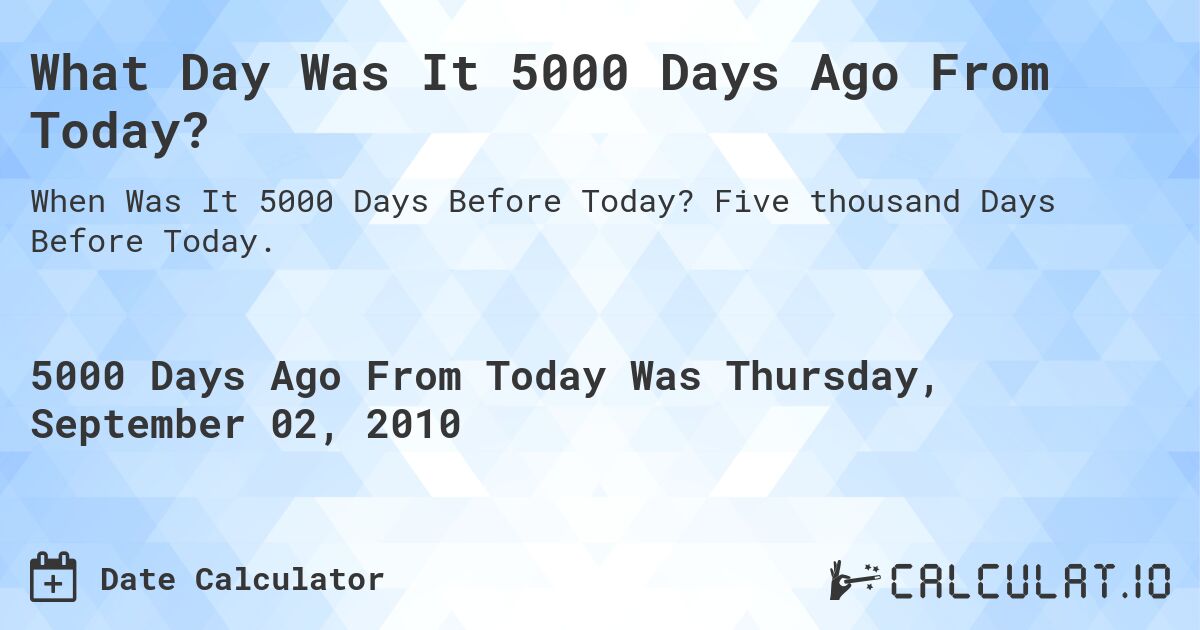What Day Was It 5000 Days Ago From Today?. Five thousand Days Before Today.