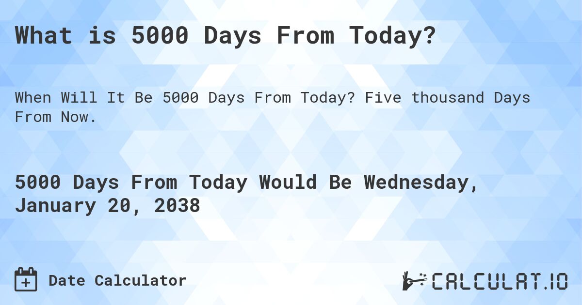 What is 5000 Days From Today?. Five thousand Days From Now.