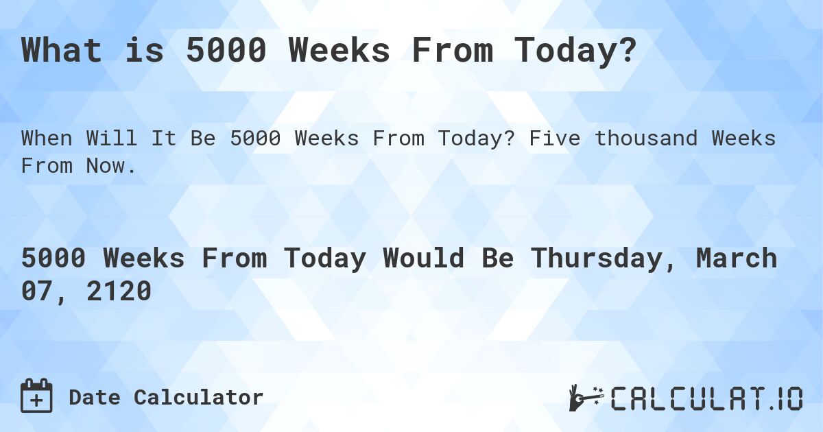 What is 5000 Weeks From Today?. Five thousand Weeks From Now.