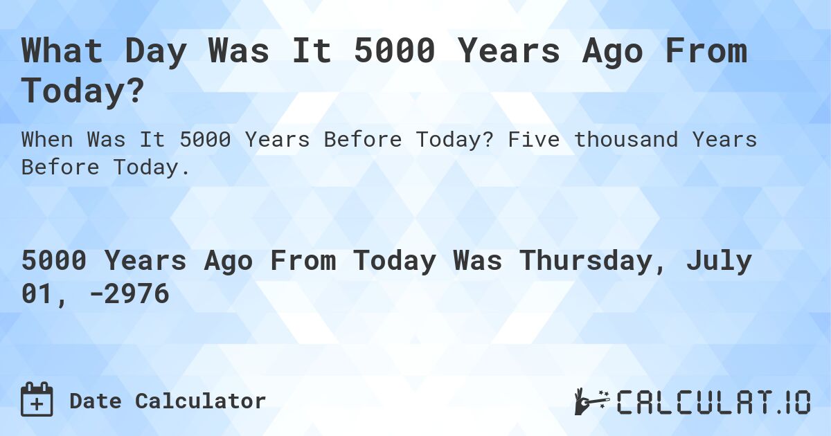 What Day Was It 5000 Years Ago From Today?. Five thousand Years Before Today.