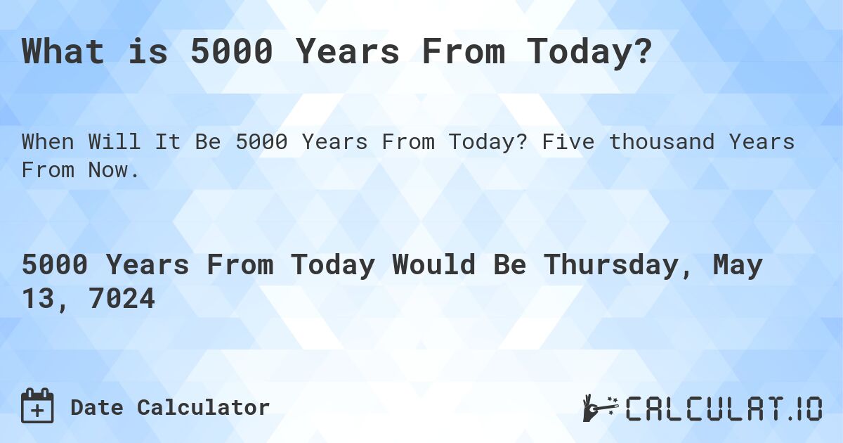 What is 5000 Years From Today?. Five thousand Years From Now.