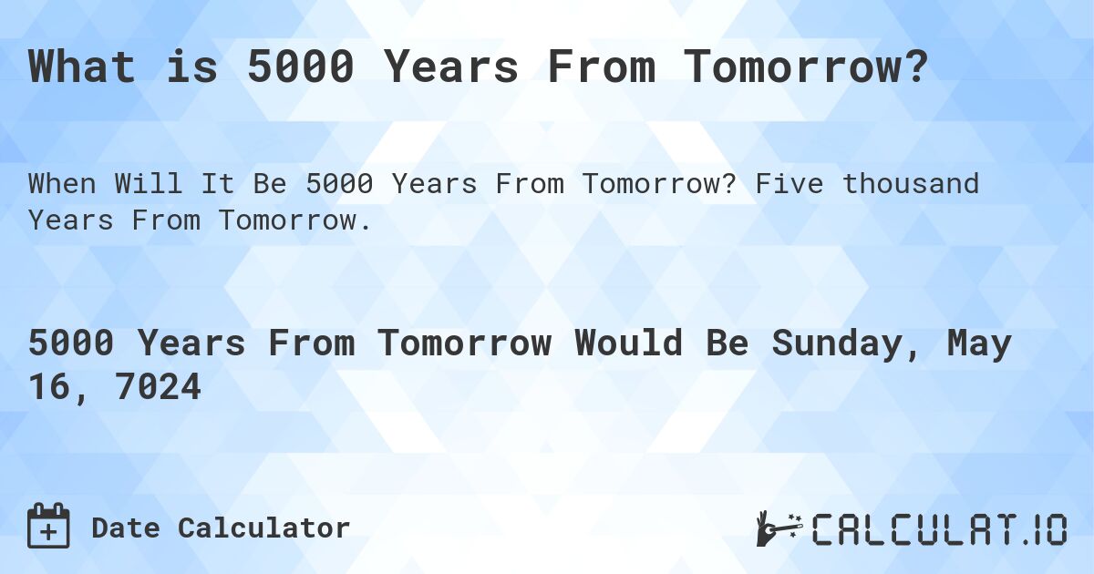 What is 5000 Years From Tomorrow?. Five thousand Years From Tomorrow.