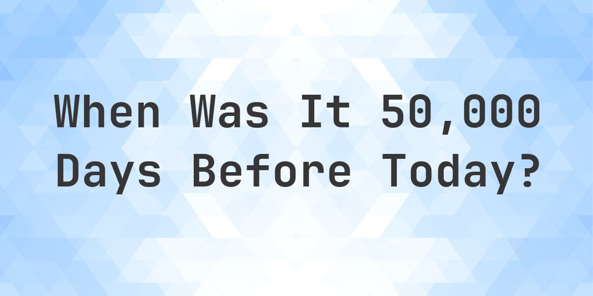 What Day Was It 50000 Days Ago From Today? - Calculatio