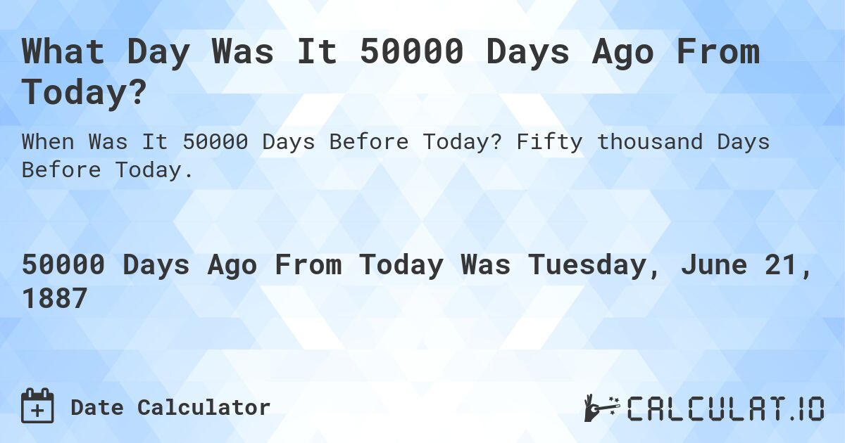 What Day Was It 50000 Days Ago From Today?. Fifty thousand Days Before Today.