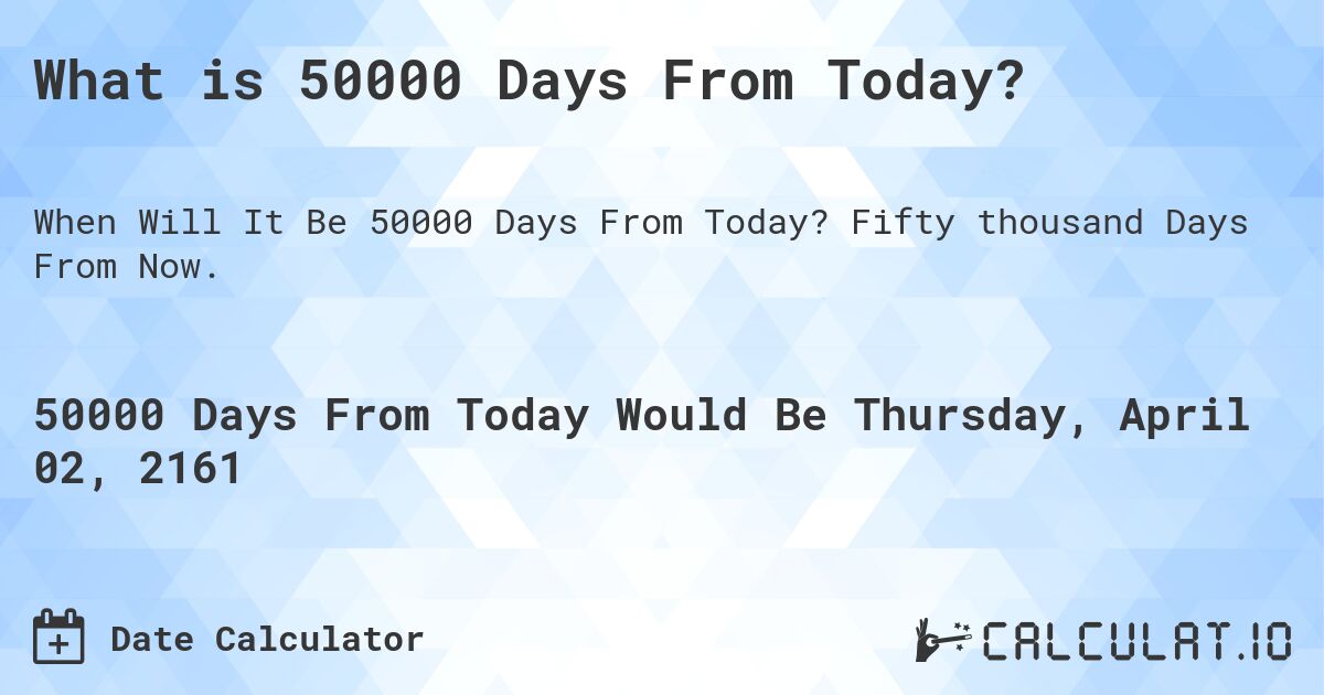 What is 50000 Days From Today?. Fifty thousand Days From Now.