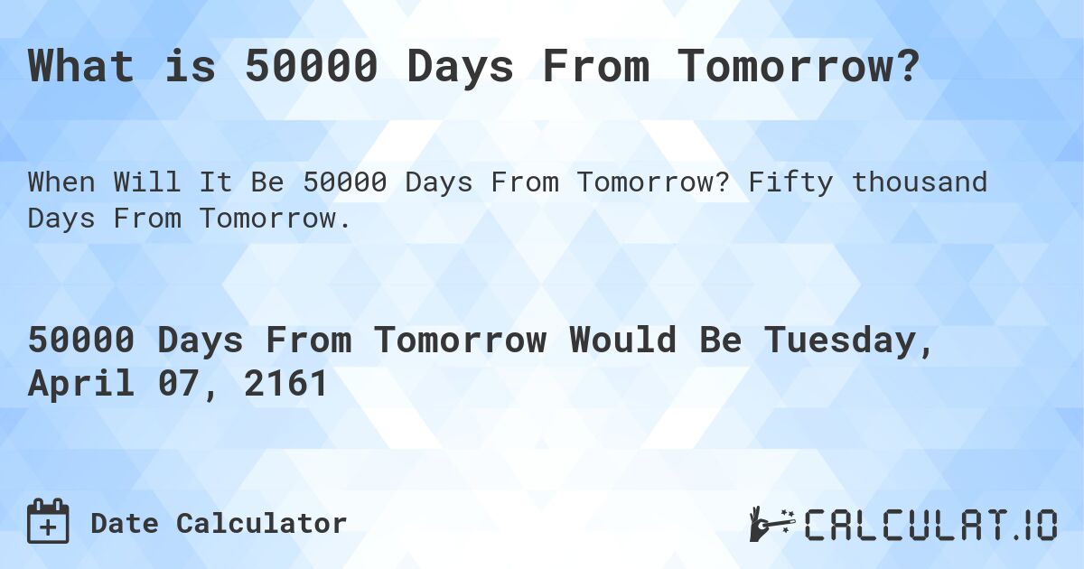 What is 50000 Days From Tomorrow?. Fifty thousand Days From Tomorrow.